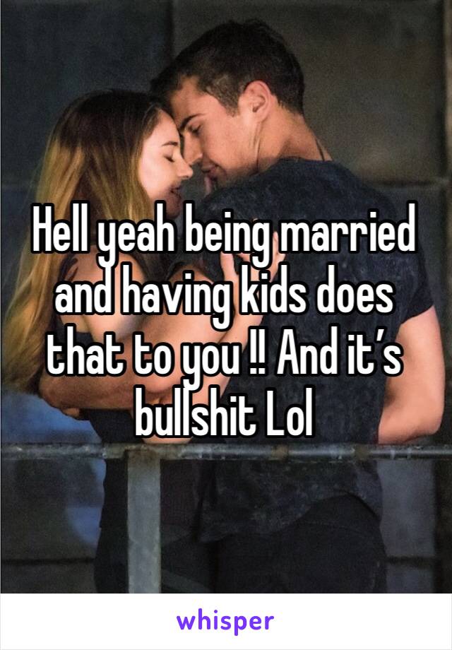Hell yeah being married and having kids does that to you !! And it’s bullshit Lol