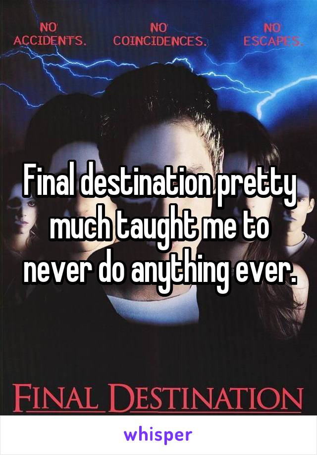 Final destination pretty much taught me to never do anything ever.