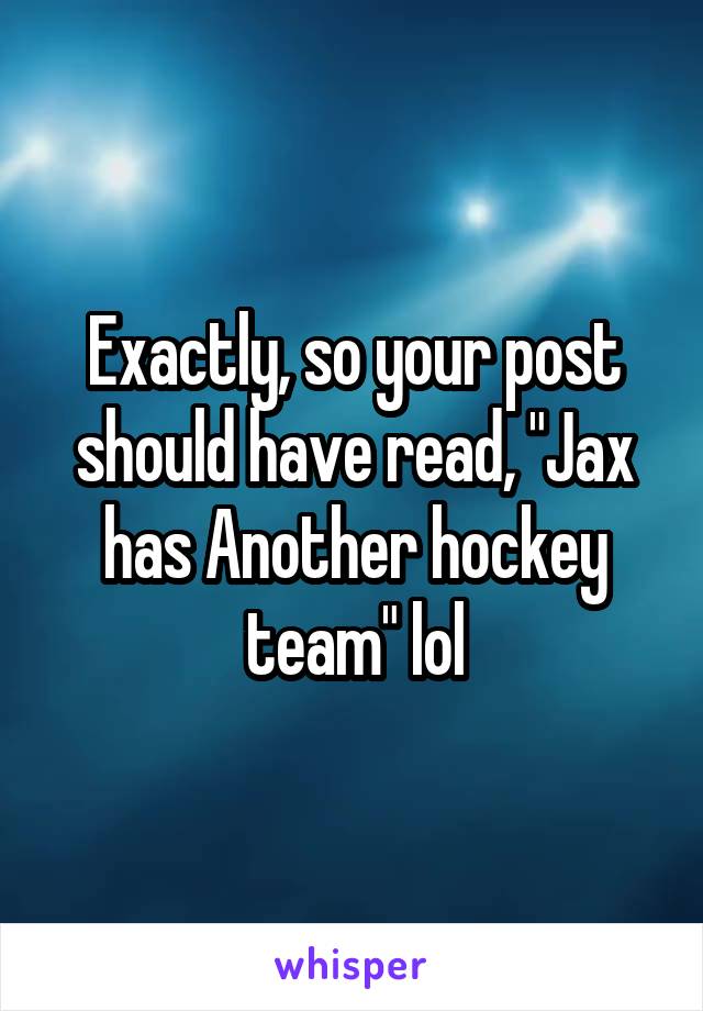 Exactly, so your post should have read, "Jax has Another hockey team" lol