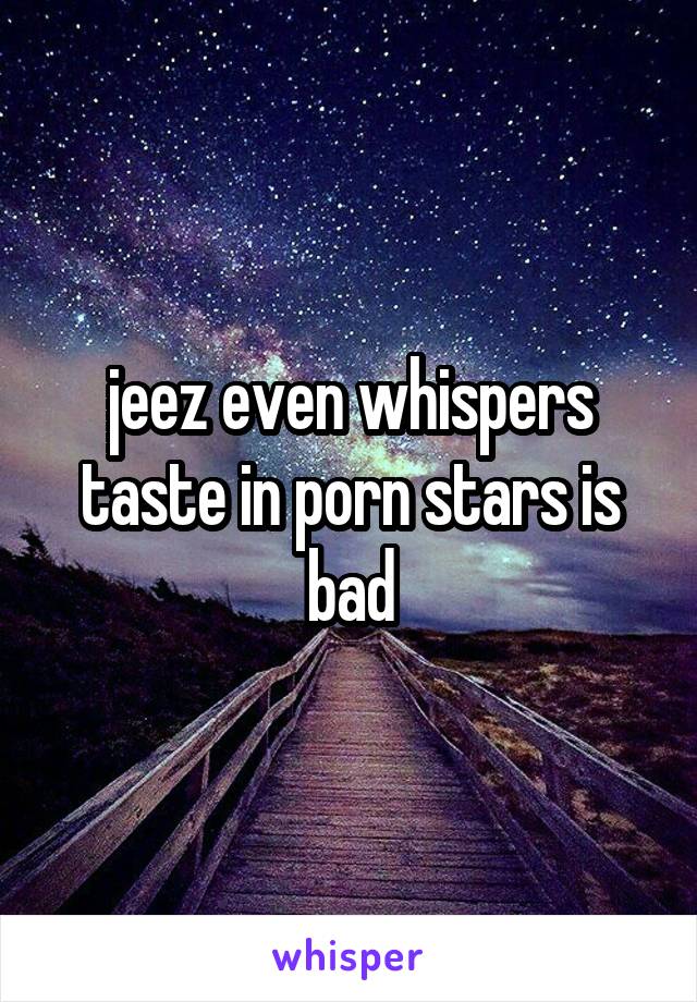 jeez even whispers taste in porn stars is bad