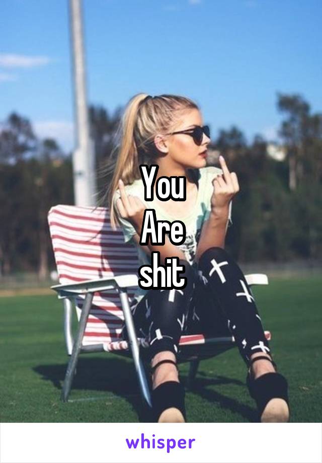 You
Are
shit