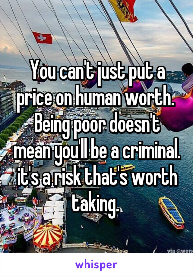 You can't just put a price on human worth. 
Being poor doesn't mean you'll be a criminal. it's a risk that's worth taking. 