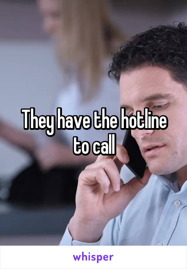 They have the hotline to call