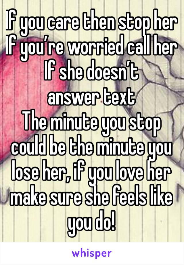 If you care then stop her
If you’re worried call her
If she doesn’t answer text
The minute you stop could be the minute you lose her, if you love her make sure she feels like you do!