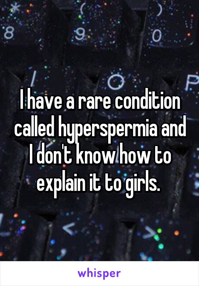 I have a rare condition called hyperspermia and I don't know how to explain it to girls. 