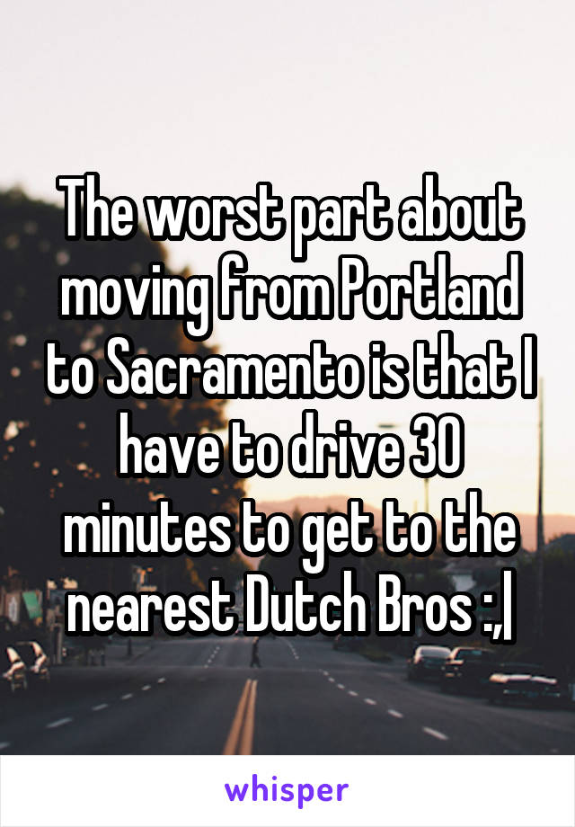 The worst part about moving from Portland to Sacramento is that I have to drive 30 minutes to get to the nearest Dutch Bros :,|