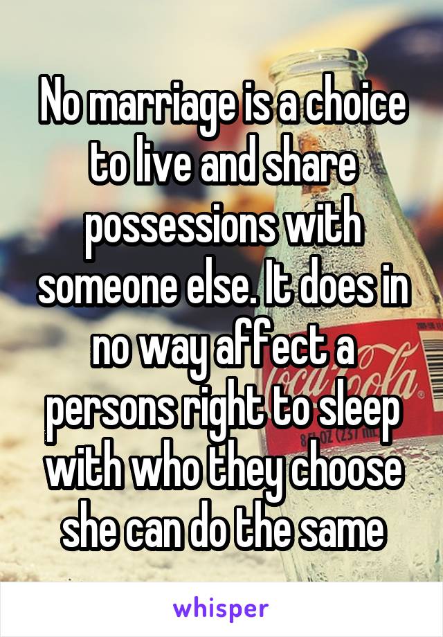 No marriage is a choice to live and share possessions with someone else. It does in no way affect a persons right to sleep with who they choose she can do the same