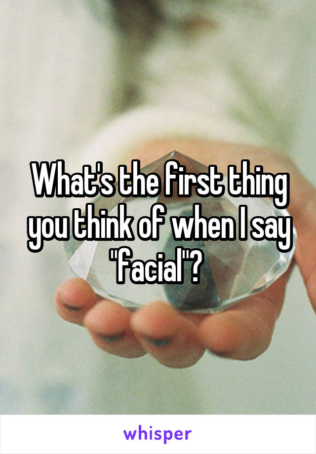 What's the first thing you think of when I say "facial"? 