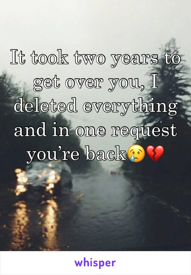 It took two years to get over you, I deleted everything and in one request you’re back😢💔