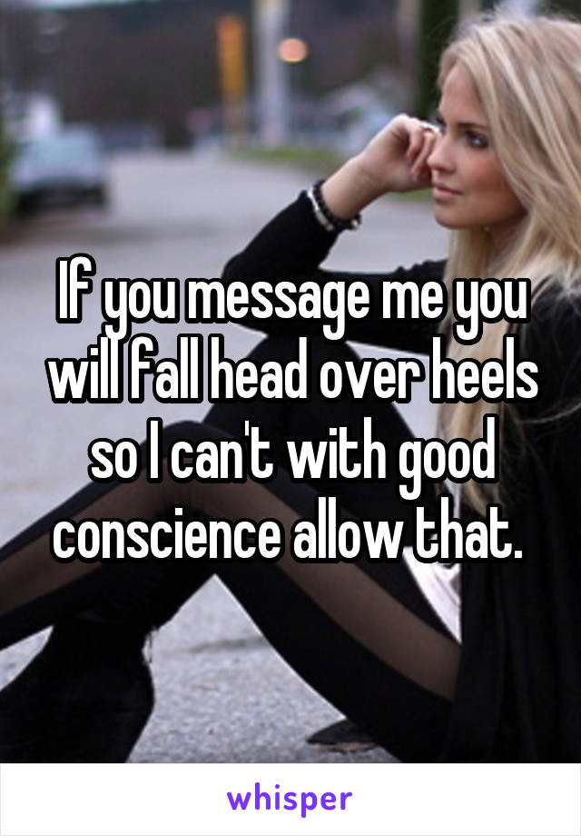 If you message me you will fall head over heels so I can't with good conscience allow that. 