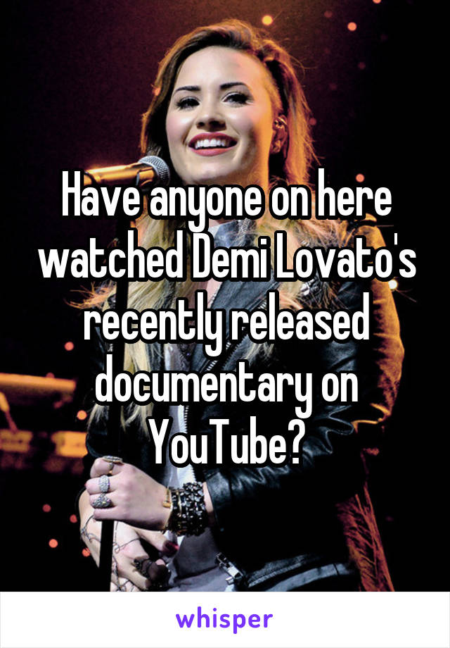 Have anyone on here watched Demi Lovato's recently released documentary on YouTube?