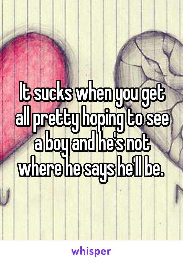 It sucks when you get all pretty hoping to see a boy and he's not where he says he'll be. 
