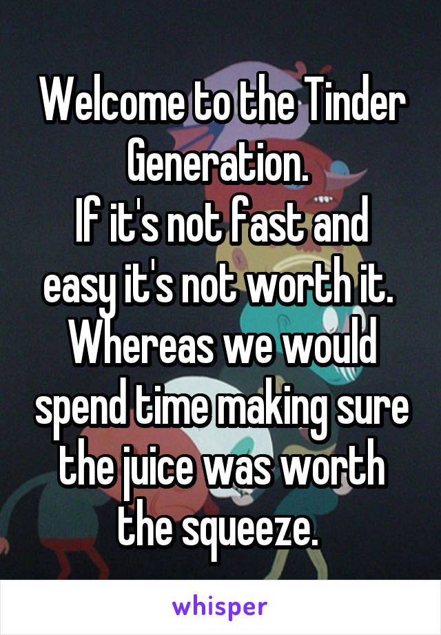 Welcome to the Tinder Generation. 
If it's not fast and easy it's not worth it. 
Whereas we would spend time making sure the juice was worth the squeeze. 