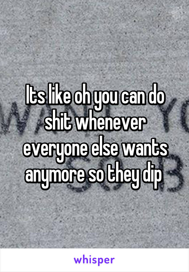 Its like oh you can do shit whenever everyone else wants anymore so they dip 
