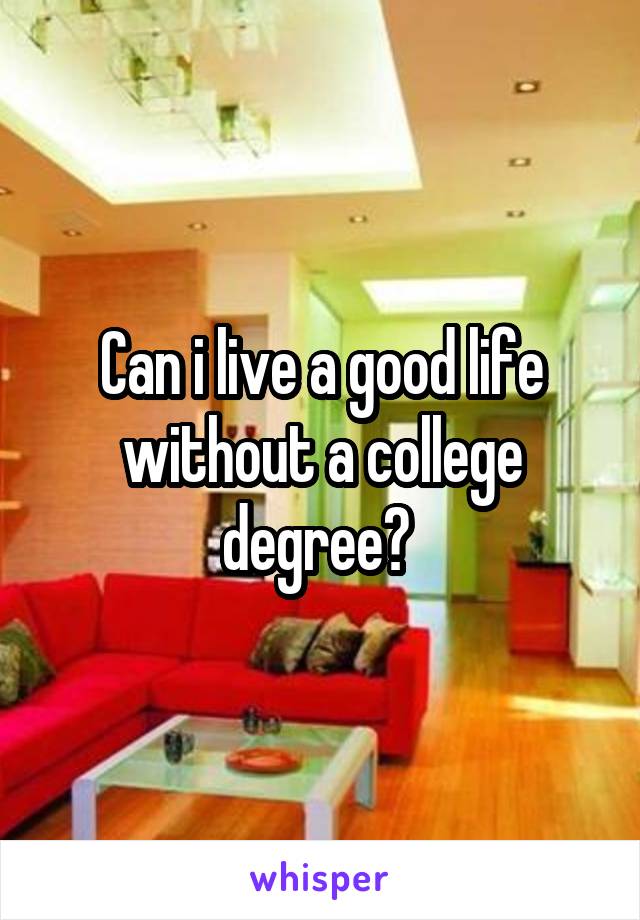 Can i live a good life without a college degree? 