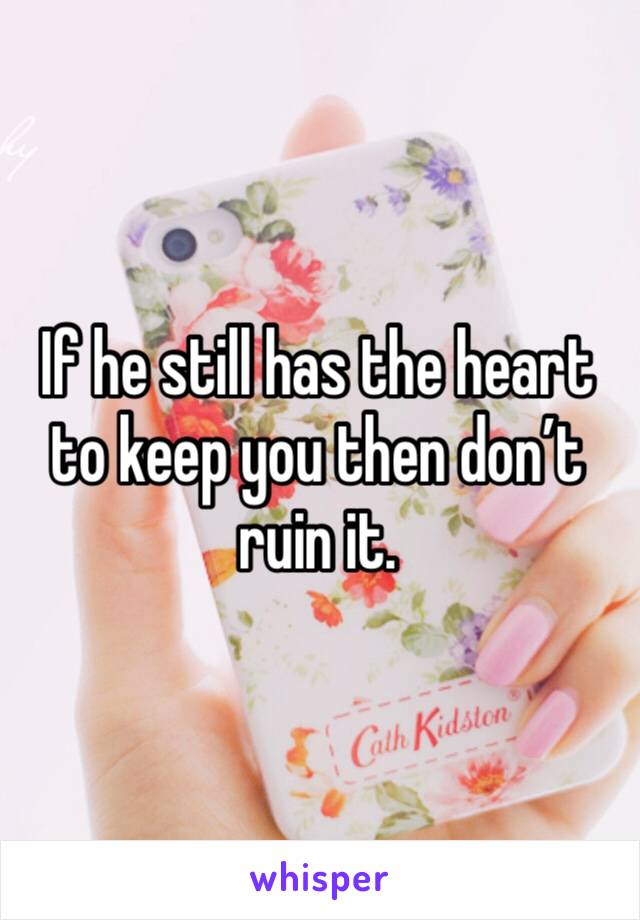 If he still has the heart to keep you then don’t ruin it.