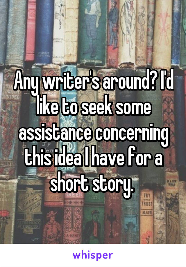 Any writer's around? I'd like to seek some assistance concerning this idea I have for a short story. 