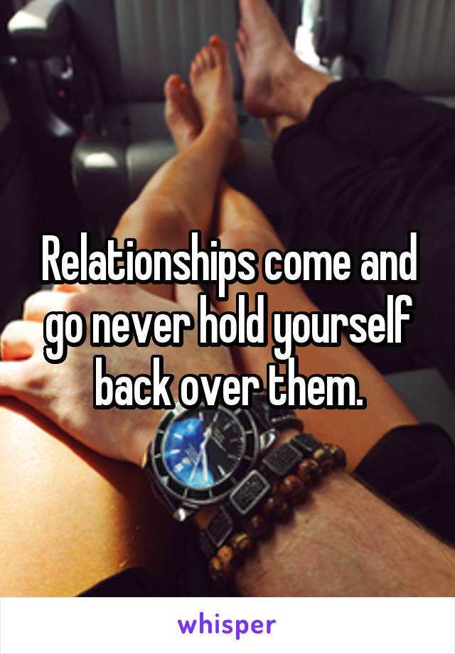 Relationships come and go never hold yourself back over them.