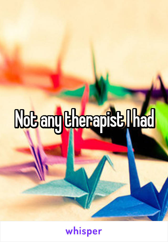 Not any therapist I had