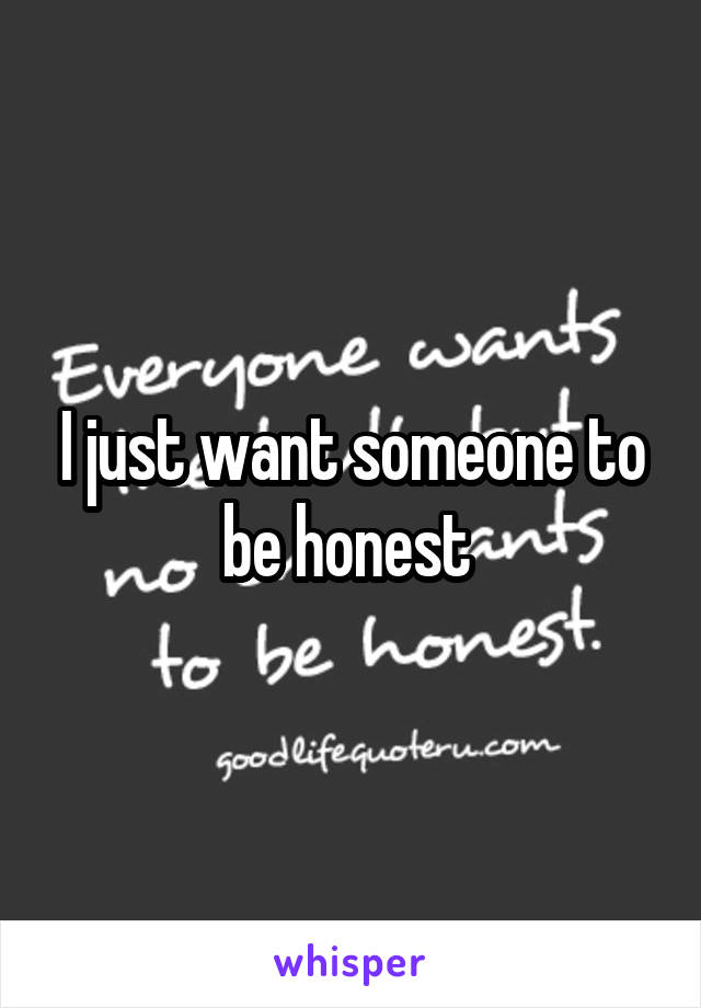 I just want someone to be honest 