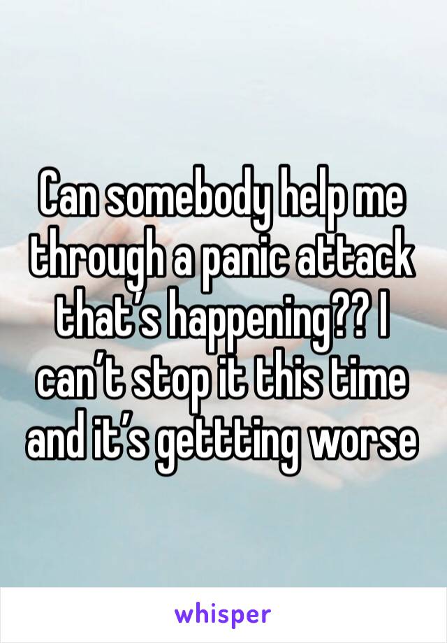 Can somebody help me through a panic attack that’s happening?? I can’t stop it this time and it’s gettting worse 