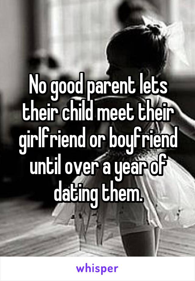 No good parent lets their child meet their girlfriend or boyfriend until over a year of dating them.
