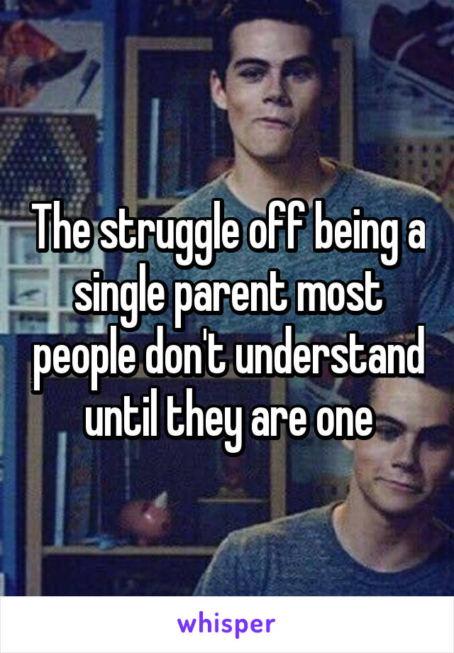 The struggle off being a single parent most people don't understand until they are one