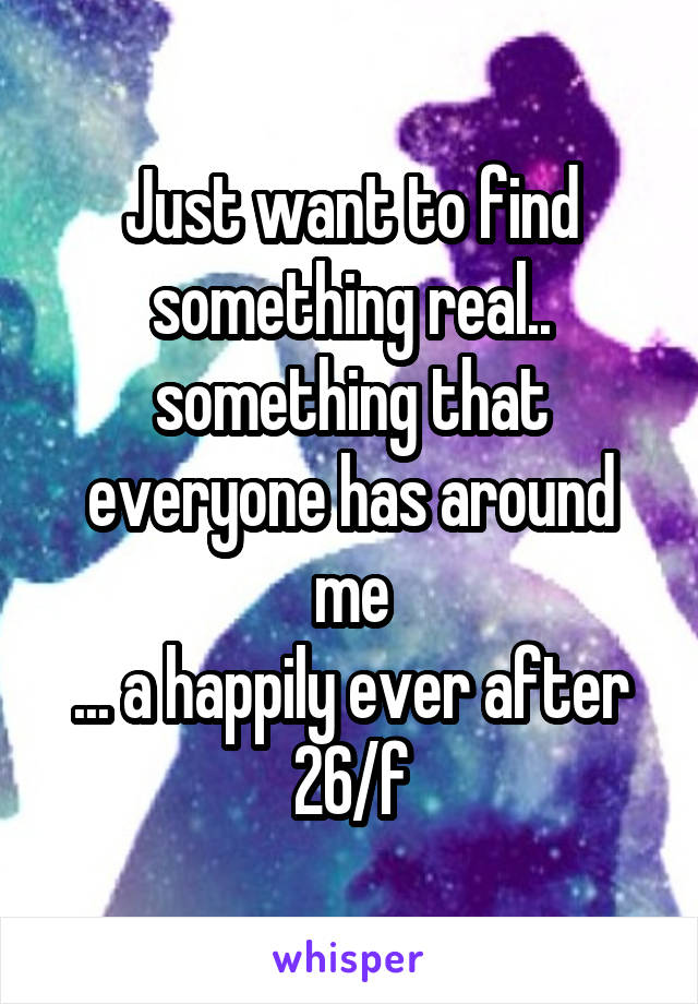 Just want to find something real.. something that everyone has around me
... a happily ever after
26/f