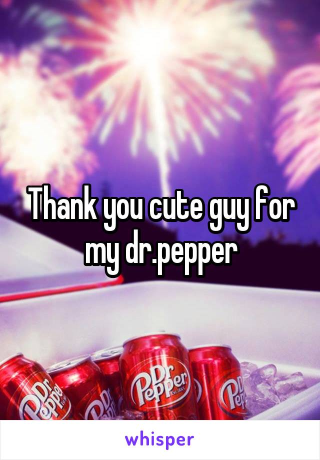 Thank you cute guy for my dr.pepper