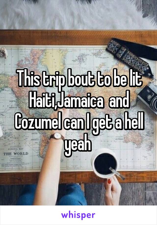 This trip bout to be lit Haiti,Jamaica  and Cozumel can I get a hell yeah 