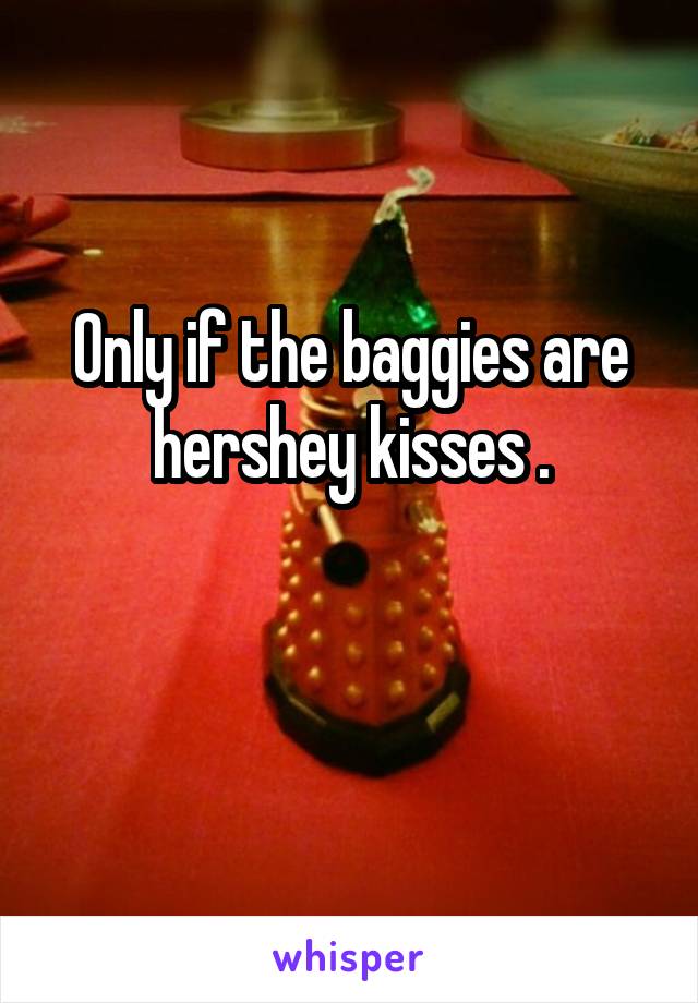 Only if the baggies are hershey kisses .


