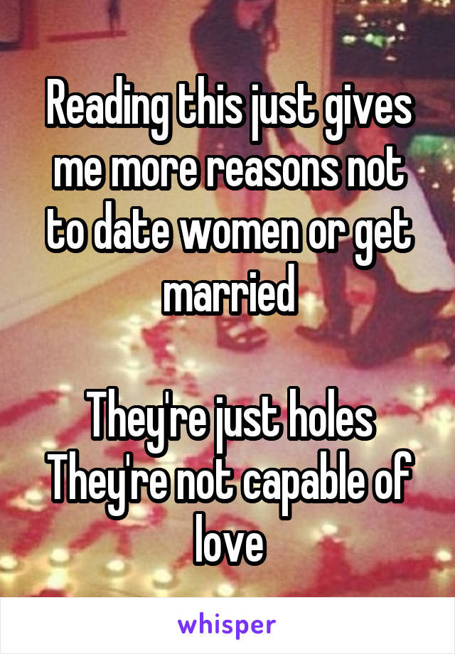 Reading this just gives me more reasons not to date women or get married

They're just holes
They're not capable of love