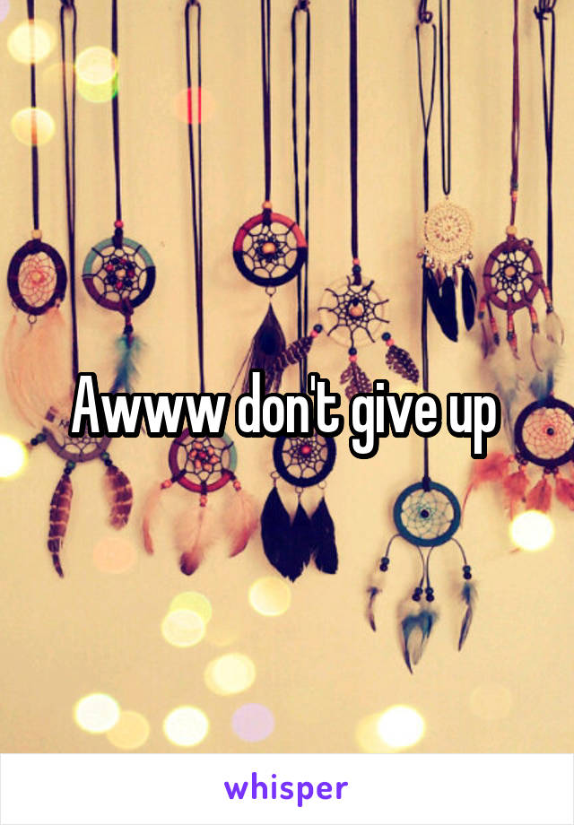Awww don't give up 