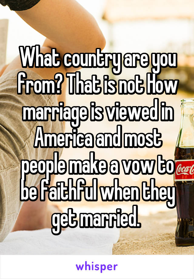 What country are you from? That is not How marriage is viewed in America and most people make a vow to be faithful when they get married. 