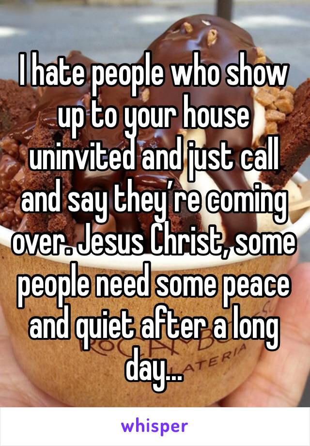 I hate people who show up to your house uninvited and just call and say they’re coming over. Jesus Christ, some people need some peace and quiet after a long day...