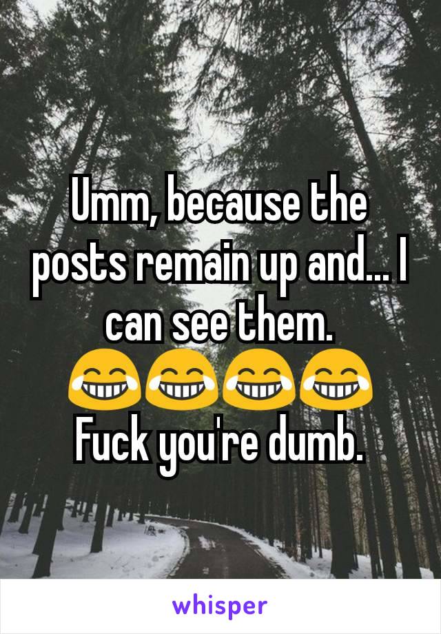 Umm, because the posts remain up and... I can see them.
😂😂😂😂
Fuck you're dumb.