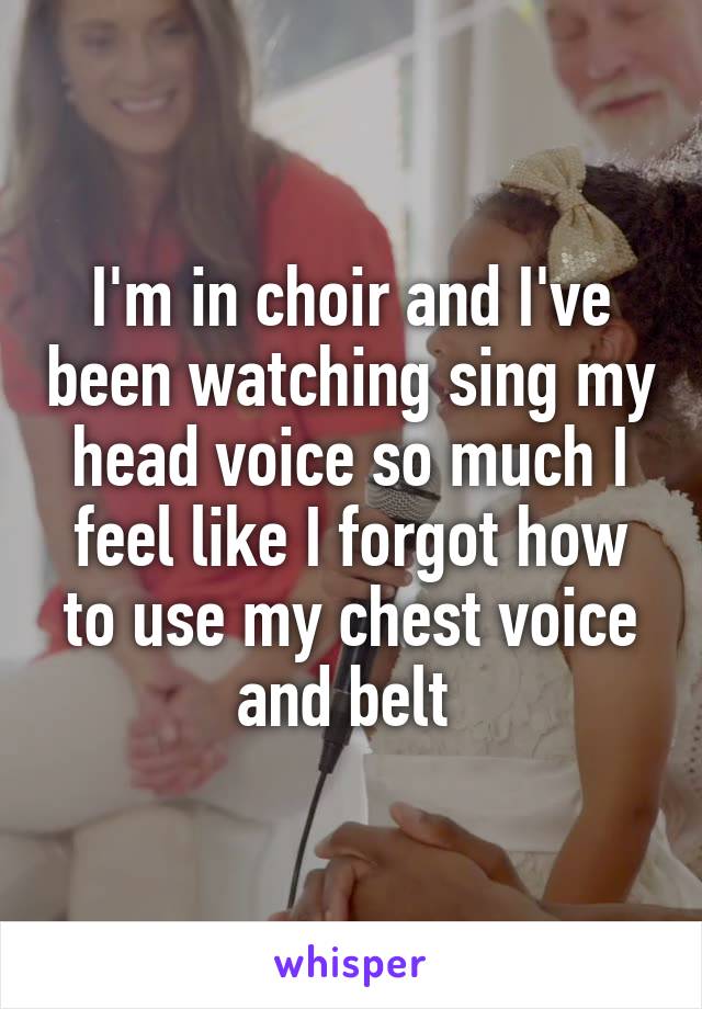 I'm in choir and I've been watching sing my head voice so much I feel like I forgot how to use my chest voice and belt 