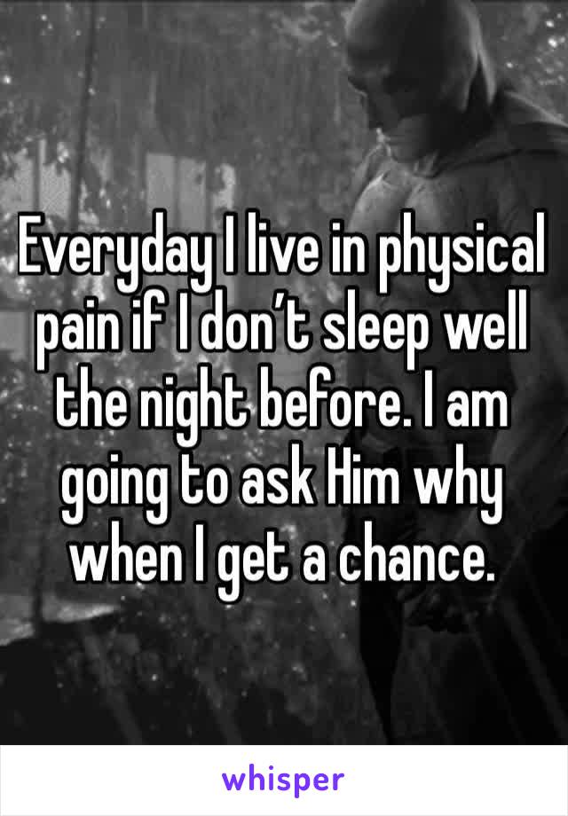 Everyday I live in physical pain if I don’t sleep well the night before. I am going to ask Him why when I get a chance.