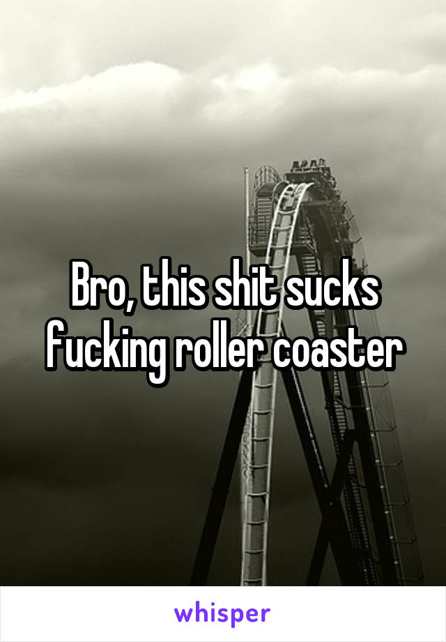 Bro, this shit sucks fucking roller coaster