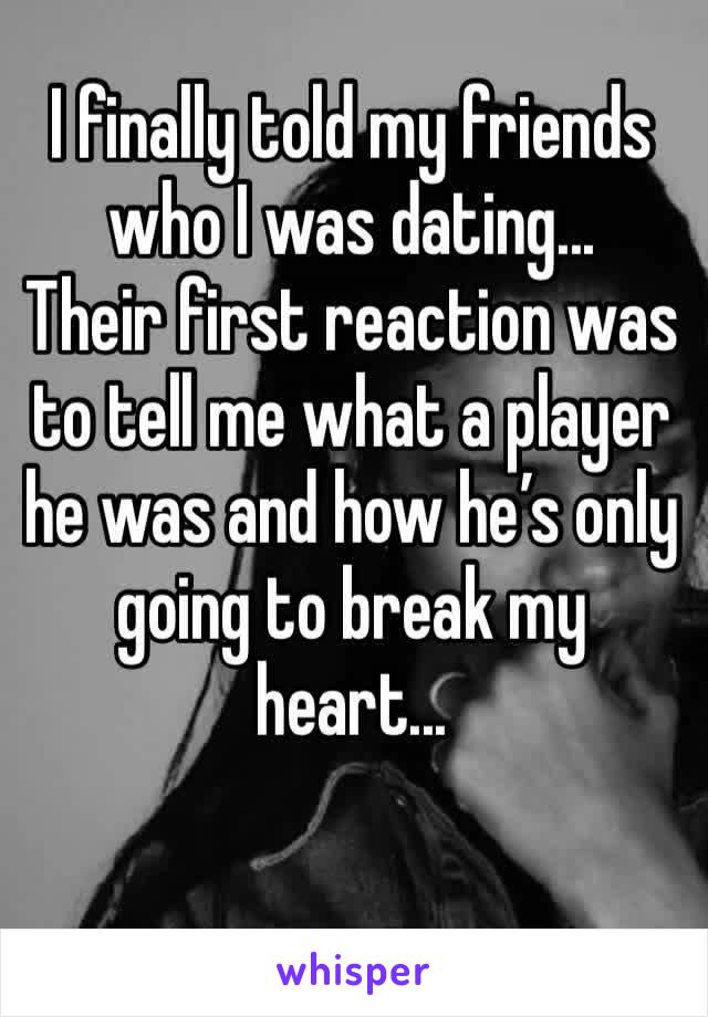 I finally told my friends who I was dating...
Their first reaction was to tell me what a player he was and how he’s only going to break my heart...