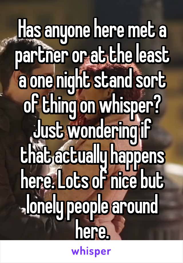 Has anyone here met a partner or at the least a one night stand sort of thing on whisper?
Just wondering if that actually happens here. Lots of nice but lonely people around here.
