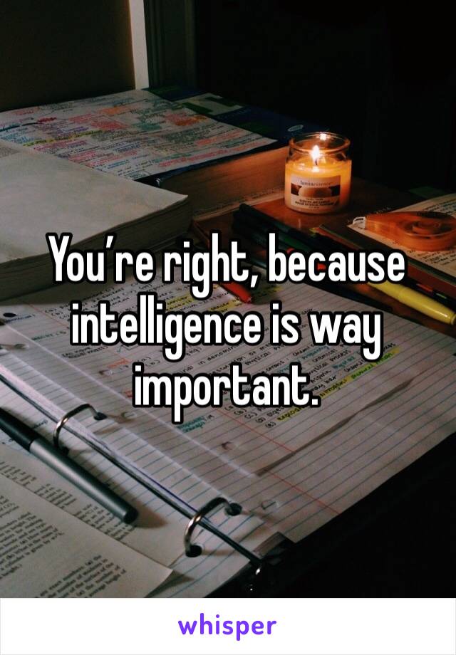 You’re right, because intelligence is way important. 