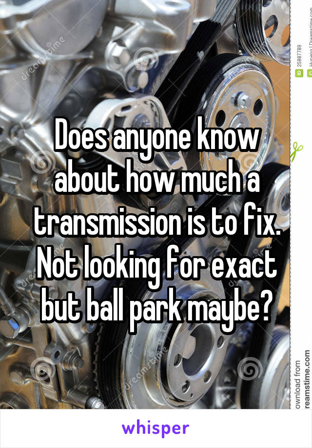 Does anyone know about how much a transmission is to fix. Not looking for exact but ball park maybe?
