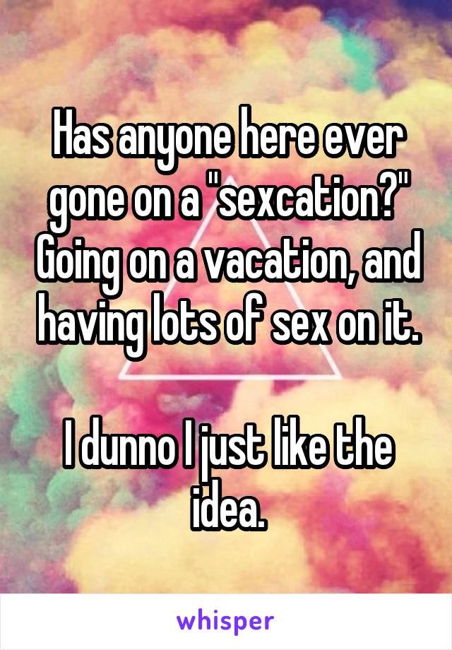 Has anyone here ever gone on a "sexcation?" Going on a vacation, and having lots of sex on it.

I dunno I just like the idea.