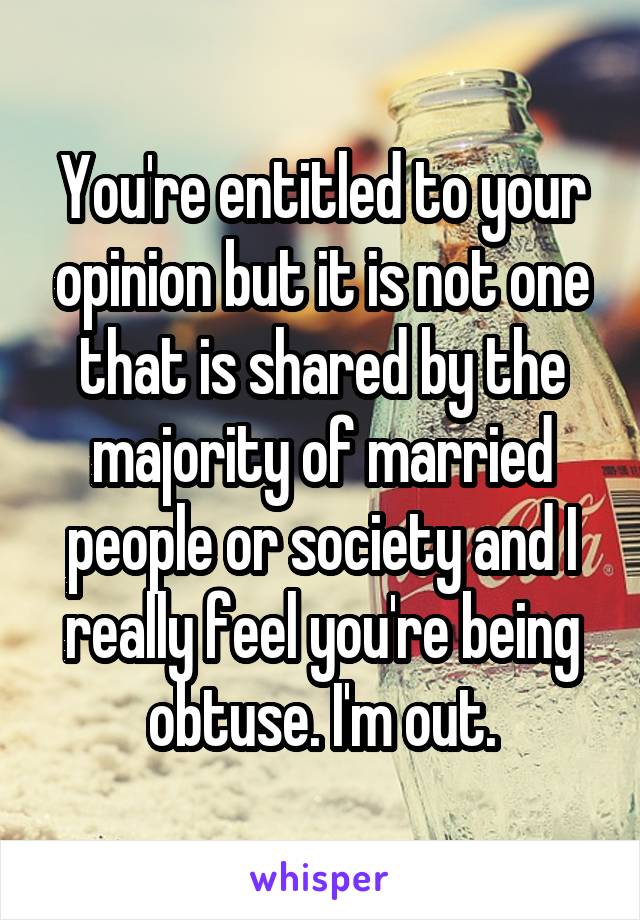 You're entitled to your opinion but it is not one that is shared by the majority of married people or society and I really feel you're being obtuse. I'm out.