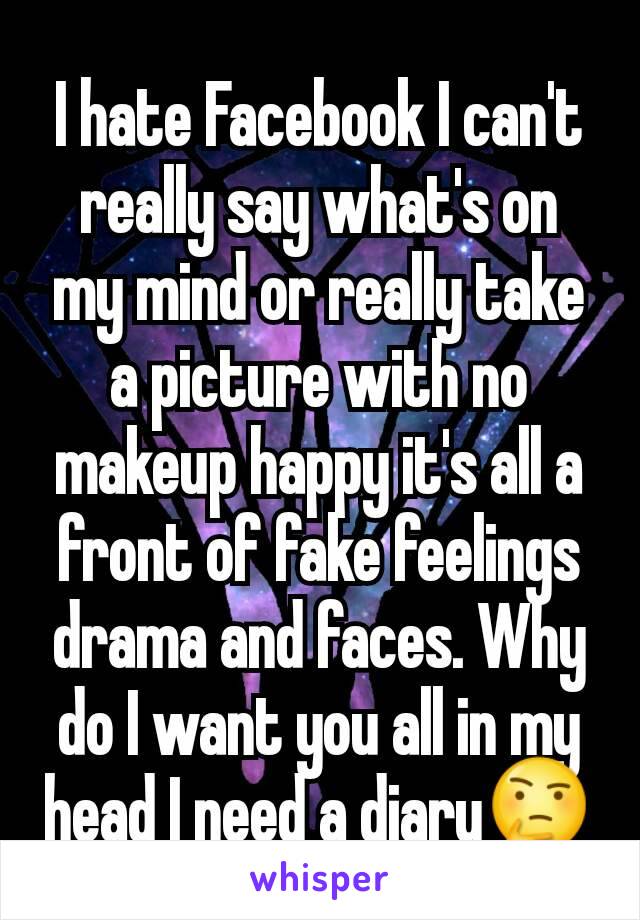 I hate Facebook I can't really say what's on my mind or really take a picture with no makeup happy it's all a front of fake feelings drama and faces. Why do I want you all in my head I need a diary🤔
