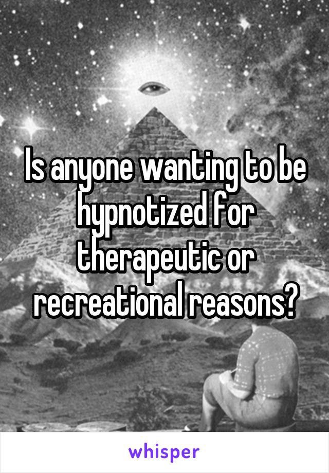 Is anyone wanting to be hypnotized for therapeutic or recreational reasons?