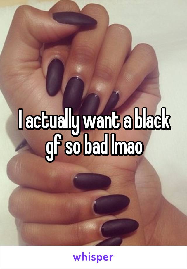 I actually want a black gf so bad lmao