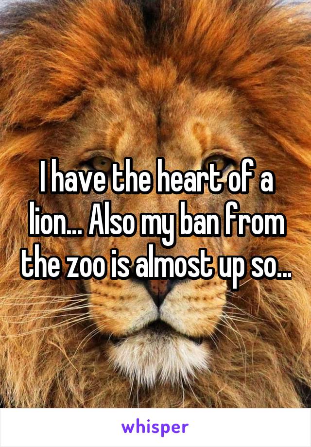 I have the heart of a lion... Also my ban from the zoo is almost up so...