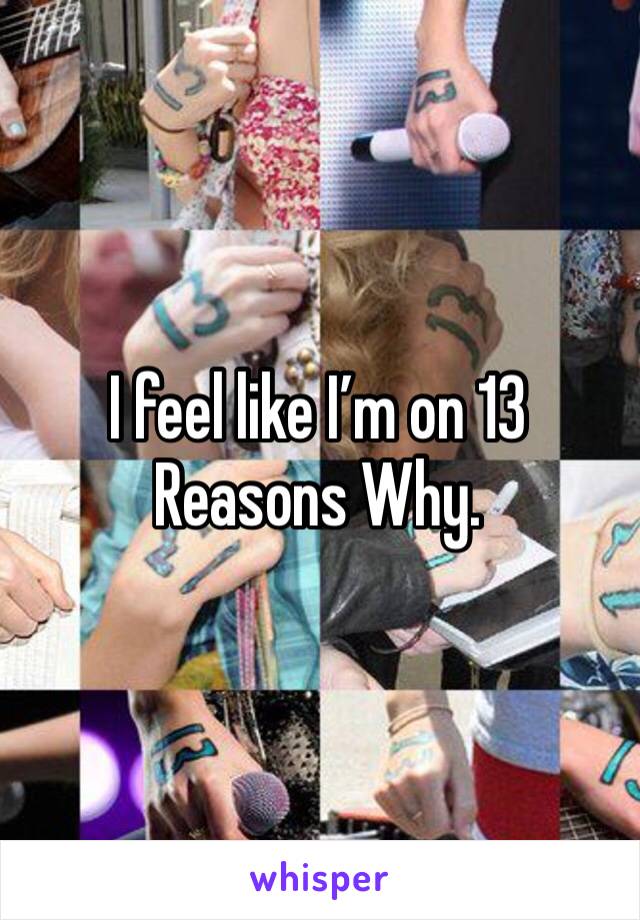 I feel like I’m on 13 Reasons Why.
